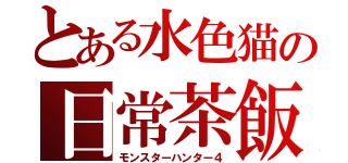とある水色猫の日常茶飯事（モンスターハンター４）