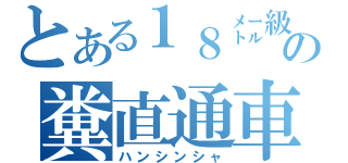 とある１８㍍級の糞直通車（ハンシンシャ）