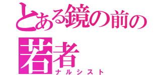 とある鏡の前の若者（ナルシスト）