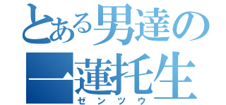 とある男達の一蓮托生（ゼンツウ）