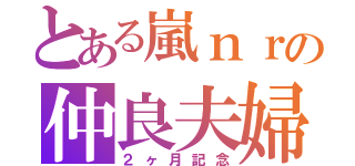 とある嵐ｎｒの仲良夫婦（２ヶ月記念）