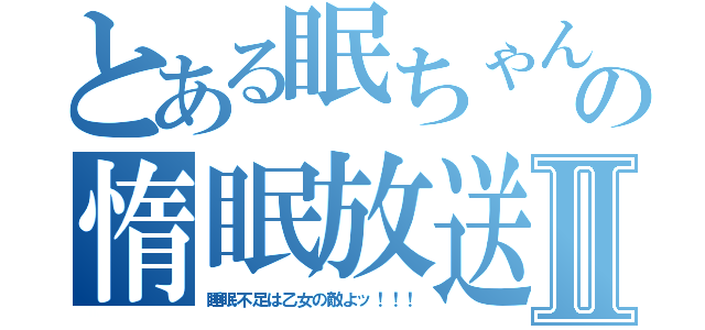 とある眠ちゃんの惰眠放送Ⅱ（睡眠不足は乙女の敵よッ！！！）