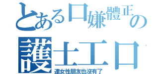 とある口嫌體正直の護士工口一（連女性朋友也沒有了）