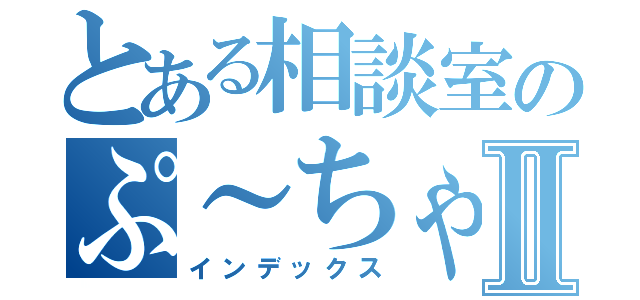 とある相談室のぷ～ちゃんⅡ（インデックス）