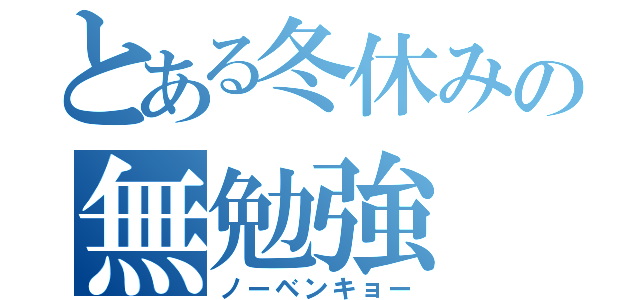 とある冬休みの無勉強（ノーベンキョー）