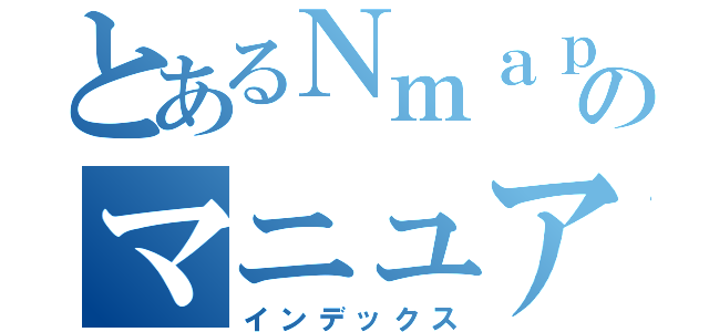 とあるＮｍａｐｓのマニュアル（インデックス）