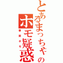 とあるまっちゃんのホモ疑惑（事実ホモ）