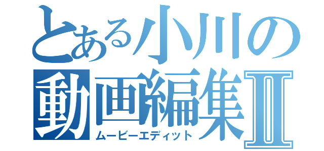 とある小川の動画編集Ⅱ（ムービーエディット）