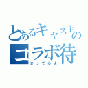 とあるキャス主のコラボ待（まってるよ）