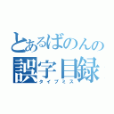 とあるばのんの誤字目録（タイプミス）