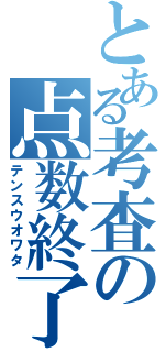 とある考査の点数終了（テンスウオワタ）