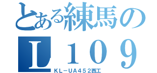 とある練馬のＬ１０９（ＫＬ－ＵＡ４５２西工）