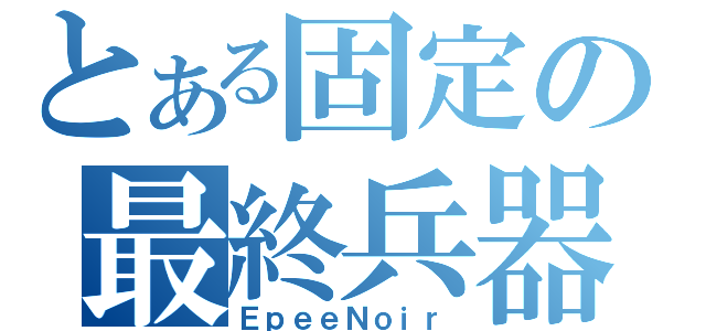 とある固定の最終兵器（ＥｐｅｅＮｏｉｒ）