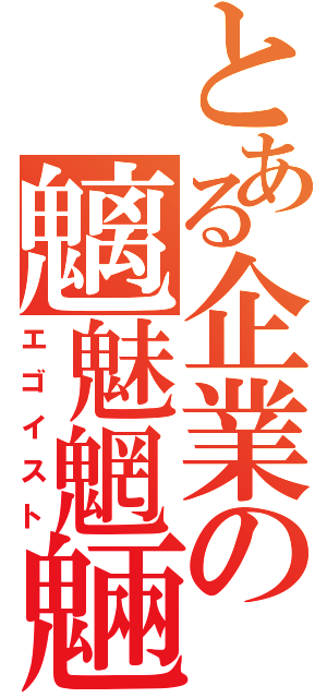 とある企業の魑魅魍魎（エゴイスト）