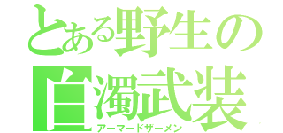 とある野生の白濁武装（アーマードザーメン）