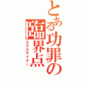 とある功罪の臨界点（エクスライナー）