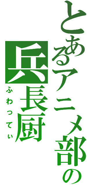 とあるアニメ部の兵長厨Ⅱ（ふわってぃ）