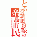 とある筑肥沿線の糸島市民（炎上＆小野寺小咲が好きな厨二病）