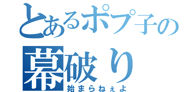 とあるポプ子の幕破り（始まらねぇよ）