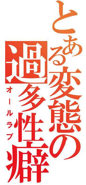 とある変態の過多性癖（オールラブ）