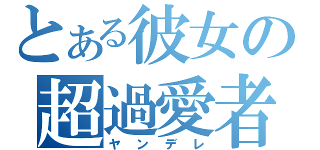 とある彼女の超過愛者（ヤンデレ）