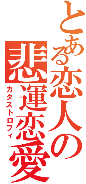 とある恋人の悲運恋愛（カタストロフィ）