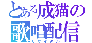 とある成猫の歌唱配信（リサイタル）