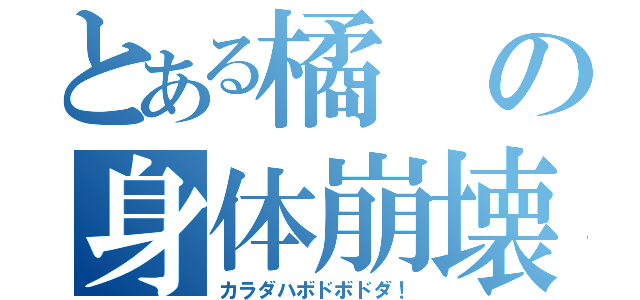 とある橘の身体崩壊（カラダハボドボドダ！）