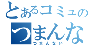 とあるコミュのつまんない（つまんない）