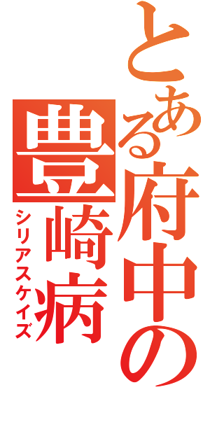 とある府中の豊崎病（シリアスケイズ）