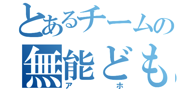 とあるチームの無能ども（アホ）