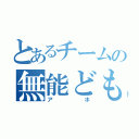 とあるチームの無能ども（アホ）