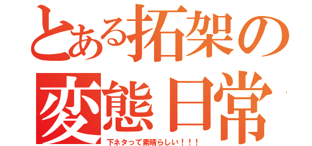 とある拓架の変態日常（下ネタって素晴らしい！！！）