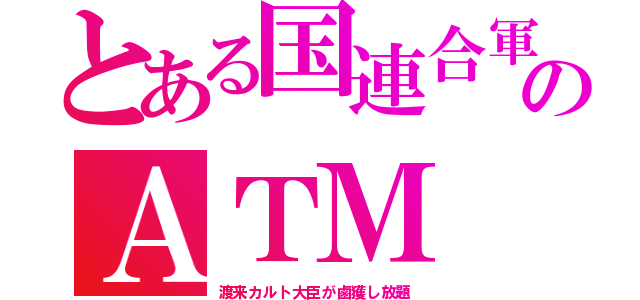 とある国連合軍のＡＴＭ（渡来カルト大臣が鹵獲し放題）