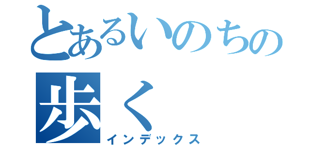 とあるいのちの歩く（インデックス）