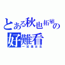 とある秋也拓殖 の好難看（一定是女生）