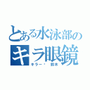 とある水泳部のキラ眼鏡（キラー• 鈴木）