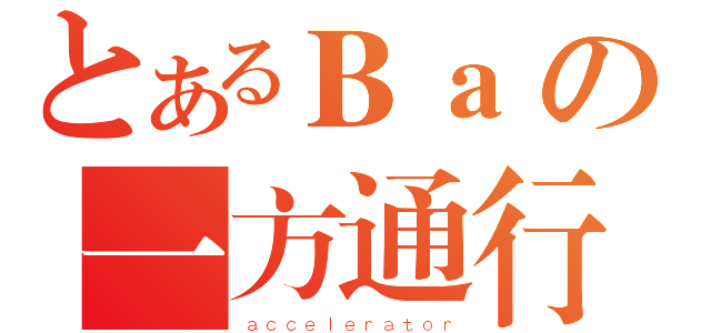 とあるＢａの一方通行（ａｃｃｅｌｅｒａｔｏｒ）