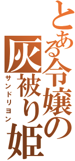 とある令嬢の灰被り姫（サンドリヨン）