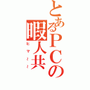 とあるＰＣの暇人共（ヒマ～～）