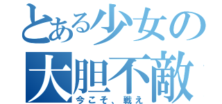 とある少女の大胆不敵（今こそ、戦え）