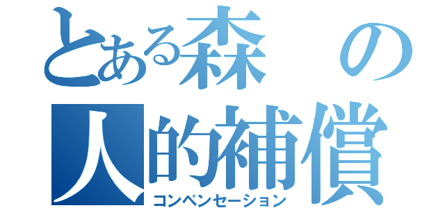 とある森の人的補償（コンペンセーション）