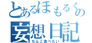 とあるほもるく族の妄想日記（ちんこ食べたい）