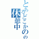 とあるどこかのの休憩中（）