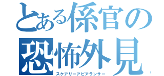 とある係官の恐怖外見（スケアリーアピアランサー）