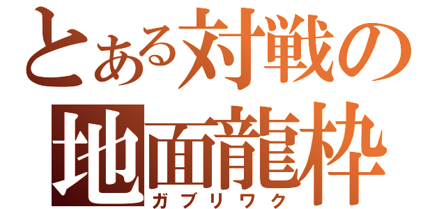 とある対戦の地面龍枠（ガブリワク）