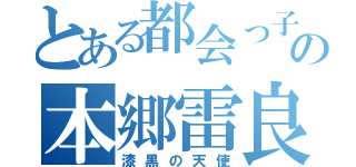 とある都会っ子の本郷雷良（漆黒の天使）