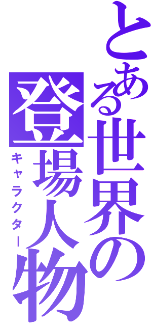 とある世界の登場人物（キャラクター）