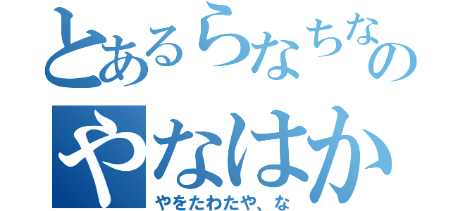 とあるらなちな、あな、あ、なあのやなはからかやた（やをたわたや、な）