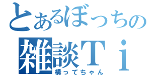 とあるぼっちの雑談Ｔｉｍｅ（構ってちゃん）